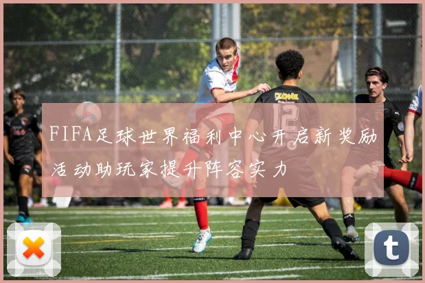 FIFA足球世界福利中心开启新奖励活动助玩家提升阵容实力