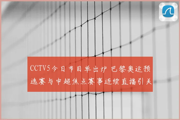 CCTV5今日节目单出炉 巴黎奥运预选赛与中超焦点赛事连续直播引关注