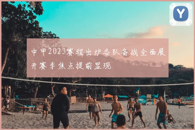 中甲2023赛程出炉各队备战全面展开赛季焦点提前显现