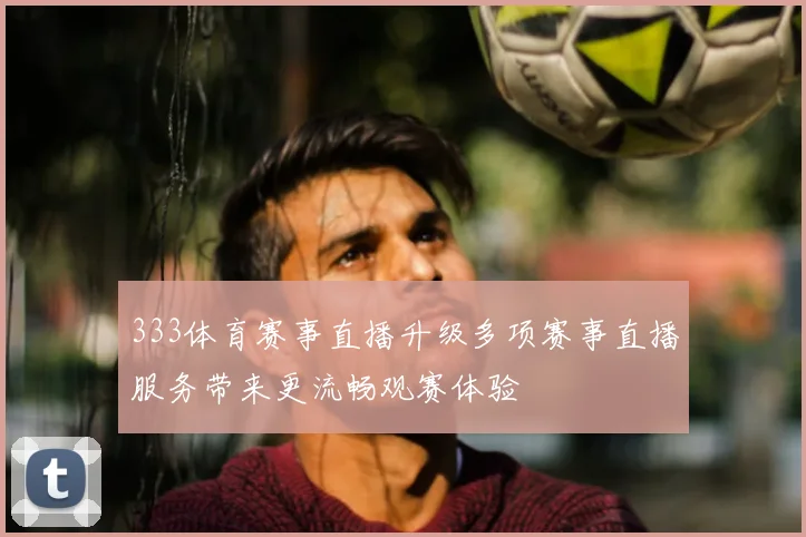 333体育赛事直播升级多项赛事直播服务带来更流畅观赛体验