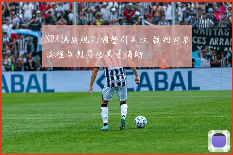 NBA挑战规则调整引关注 裁判回看流程与判罚结果更清晰