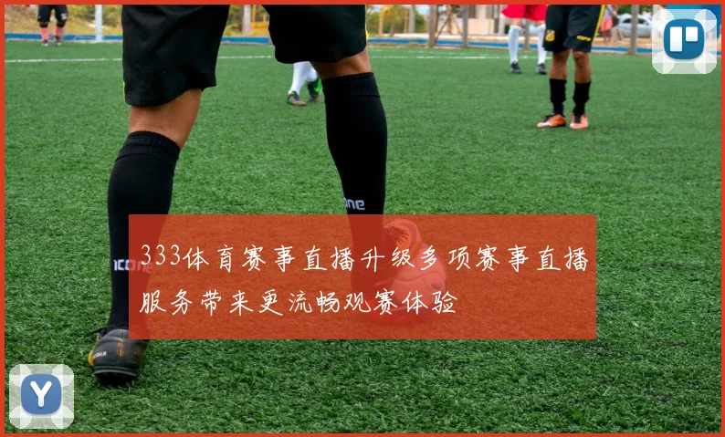 333体育赛事直播升级多项赛事直播服务带来更流畅观赛体验