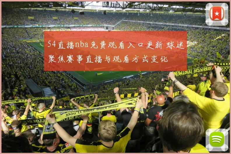 54直播nba免费观看入口更新 球迷聚焦赛事直播与观看方式变化