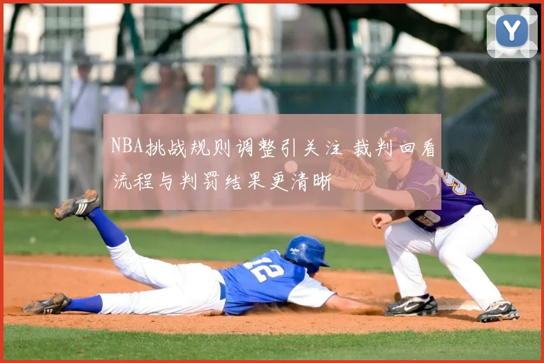 NBA挑战规则调整引关注 裁判回看流程与判罚结果更清晰