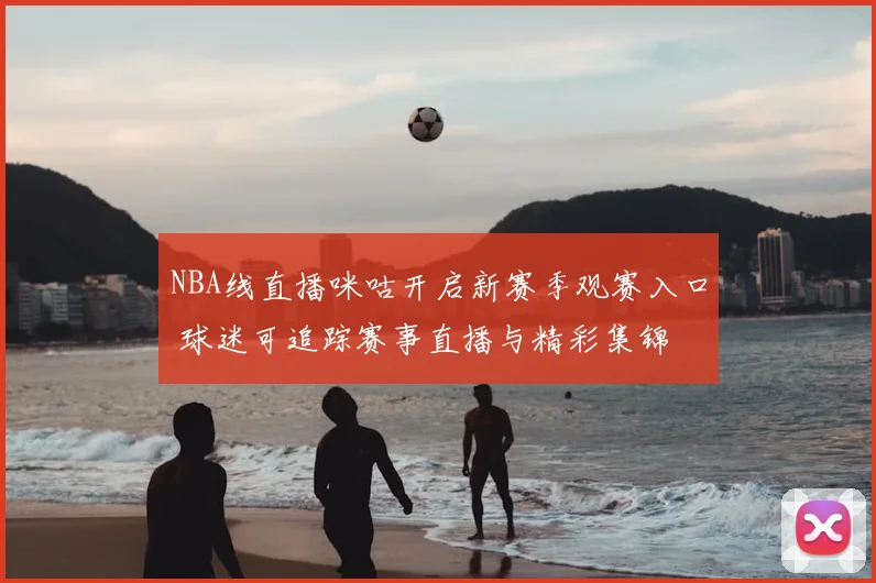NBA线直播咪咕开启新赛季观赛入口 球迷可追踪赛事直播与精彩集锦