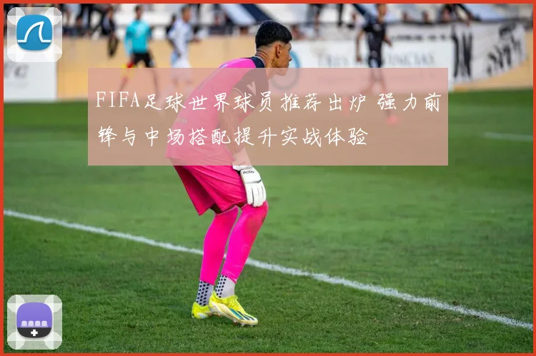 FIFA足球世界球员推荐出炉 强力前锋与中场搭配提升实战体验
