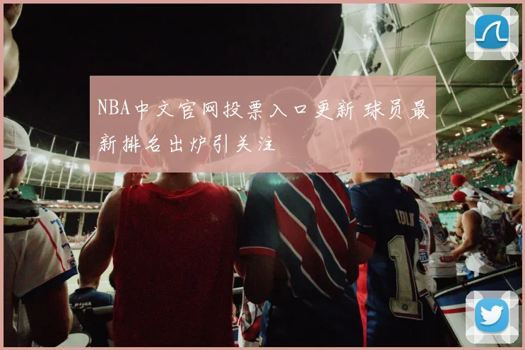 NBA中文官网投票入口更新 球员最新排名出炉引关注