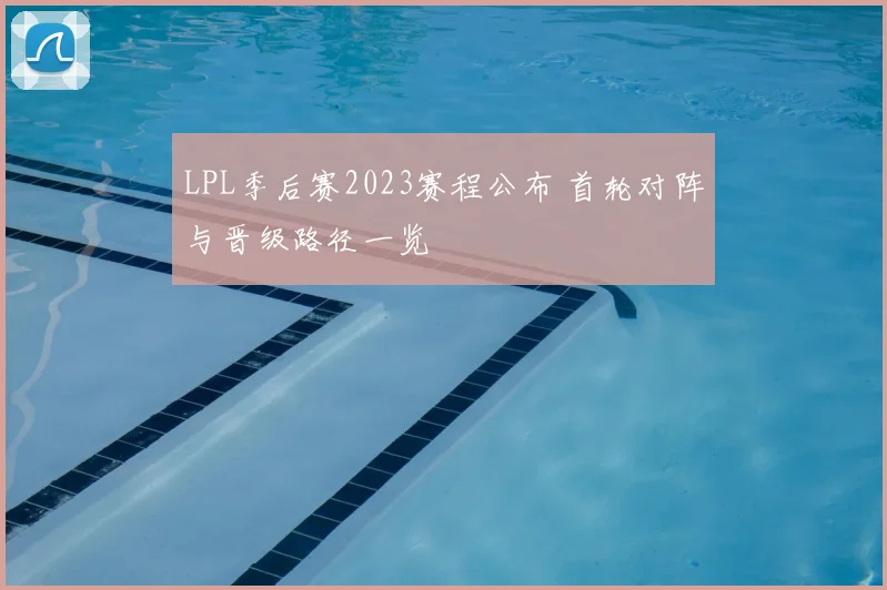 LPL季后赛2023赛程公布 首轮对阵与晋级路径一览