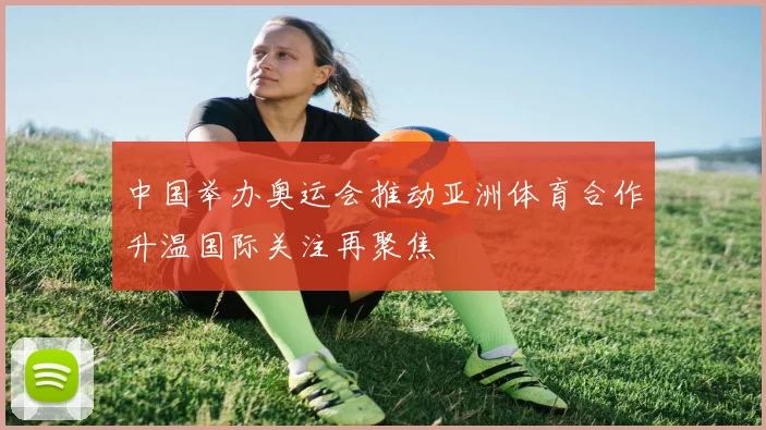 中国举办奥运会推动亚洲体育合作升温国际关注再聚焦