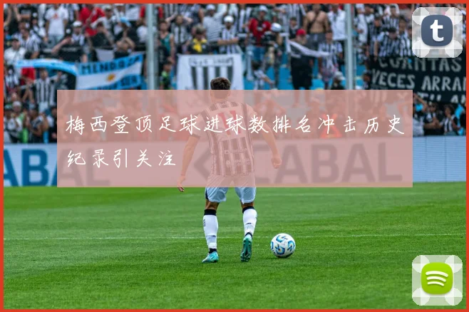梅西登顶足球进球数排名冲击历史纪录引关注