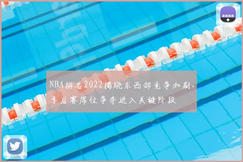 NBA排名2022揭晓东西部竞争加剧,季后赛席位争夺进入关键阶段