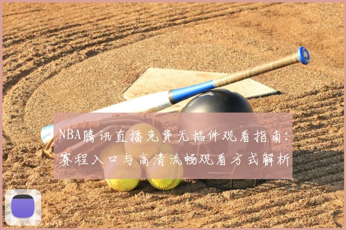NBA腾讯直播免费无插件观看指南：赛程入口与高清流畅观看方式解析