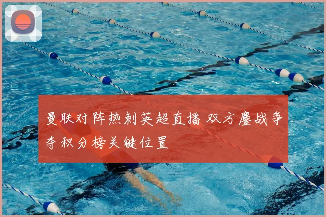 曼联对阵热刺英超直播 双方鏖战争夺积分榜关键位置