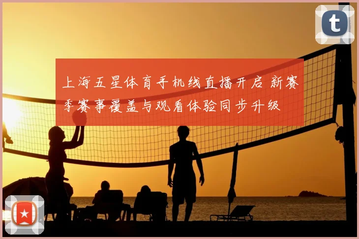 上海五星体育手机线直播开启 新赛季赛事覆盖与观看体验同步升级