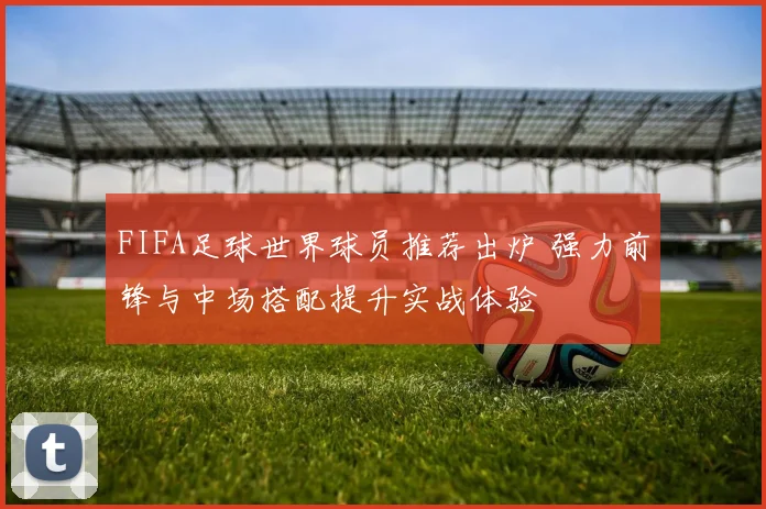 FIFA足球世界球员推荐出炉 强力前锋与中场搭配提升实战体验