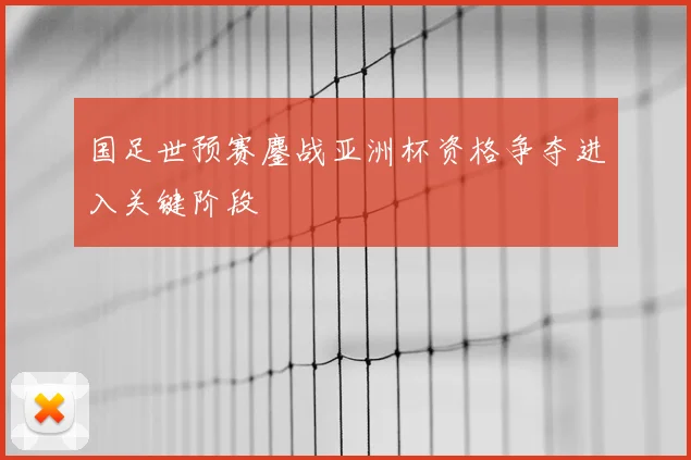 国足世预赛鏖战亚洲杯资格争夺进入关键阶段