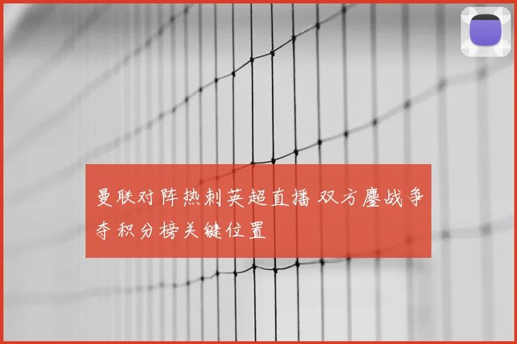 曼联对阵热刺英超直播 双方鏖战争夺积分榜关键位置