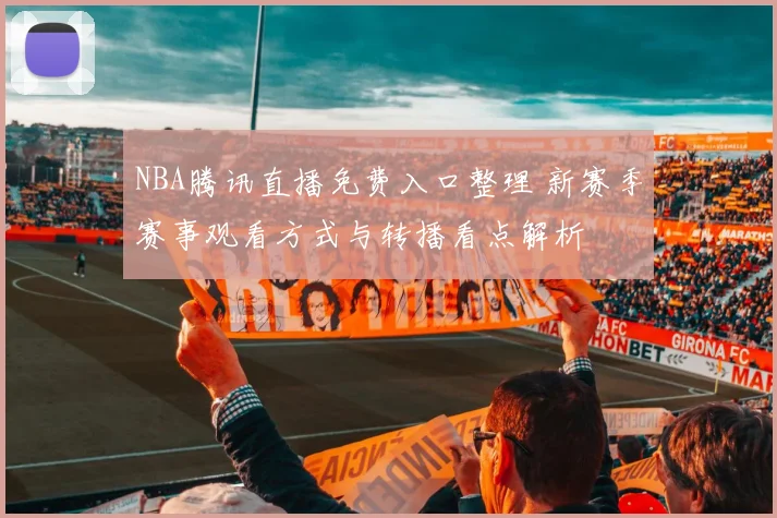 NBA腾讯直播免费入口整理 新赛季赛事观看方式与转播看点解析