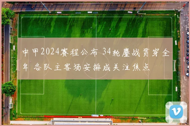 中甲2024赛程公布 34轮鏖战贯穿全年 各队主客场安排成关注焦点