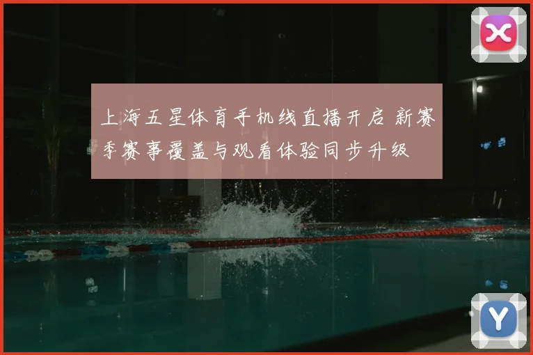 上海五星体育手机线直播开启 新赛季赛事覆盖与观看体验同步升级