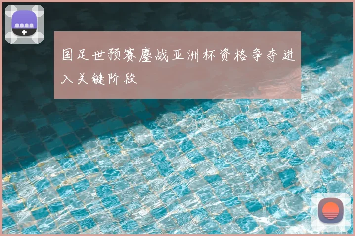 国足世预赛鏖战亚洲杯资格争夺进入关键阶段