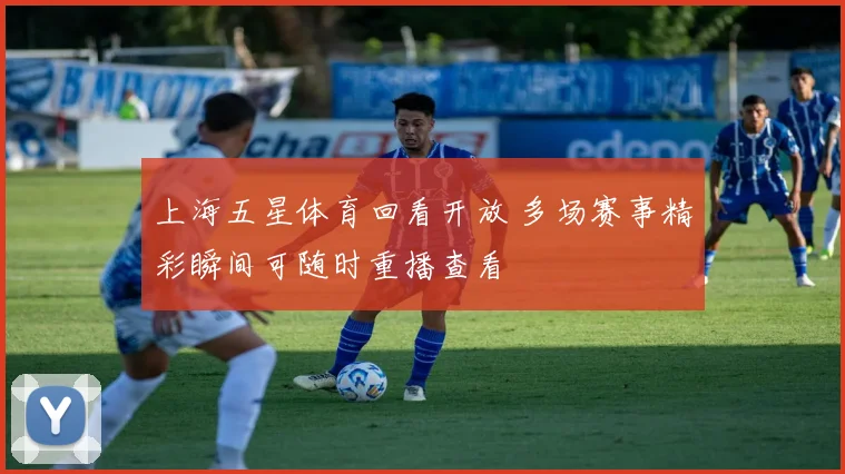 上海五星体育回看开放 多场赛事精彩瞬间可随时重播查看