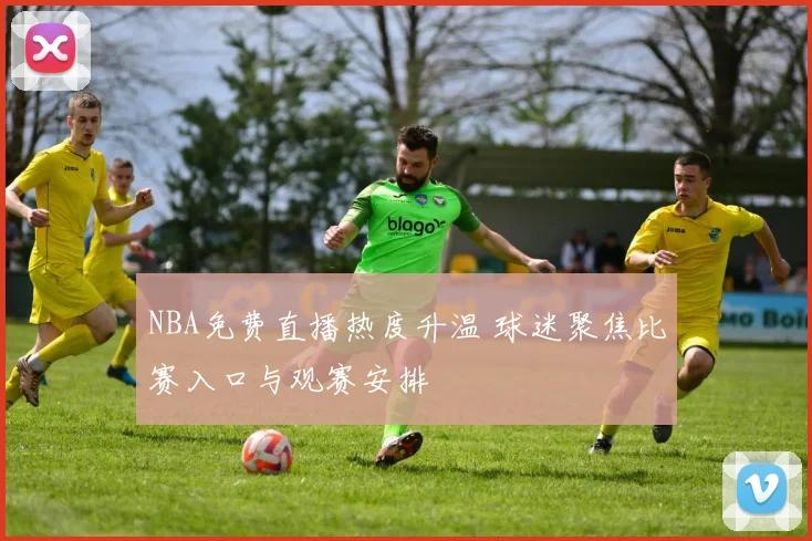 NBA免费直播热度升温 球迷聚焦比赛入口与观赛安排