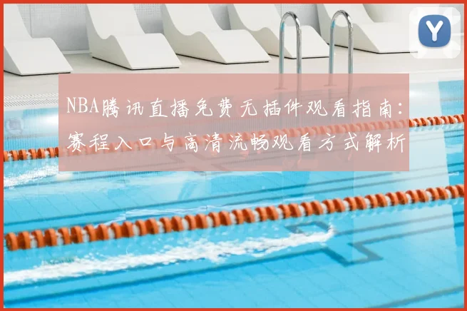 NBA腾讯直播免费无插件观看指南：赛程入口与高清流畅观看方式解析