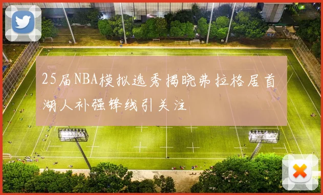 25届NBA模拟选秀揭晓弗拉格居首 湖人补强锋线引关注