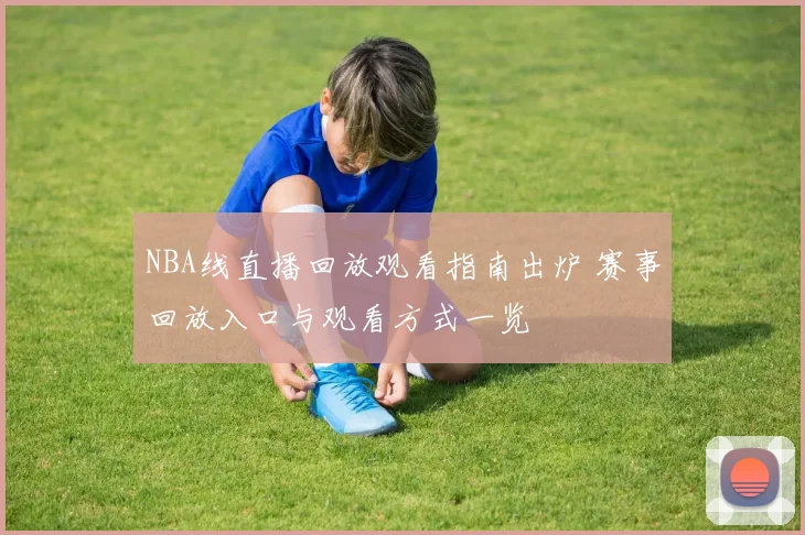 NBA线直播回放观看指南出炉 赛事回放入口与观看方式一览