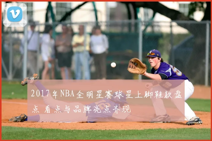 2017年NBA全明星赛球星上脚鞋款盘点 看点与品牌亮点齐现