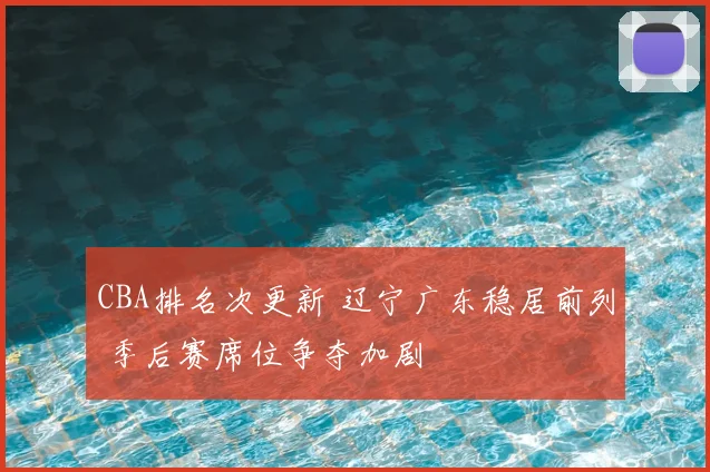 CBA排名次更新 辽宁广东稳居前列 季后赛席位争夺加剧